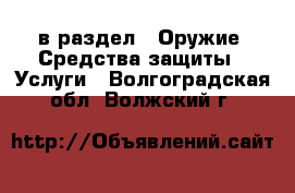  в раздел : Оружие. Средства защиты » Услуги . Волгоградская обл.,Волжский г.